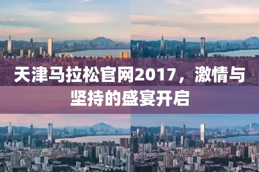 天津马拉松官网2017，激情与坚持的盛宴开启