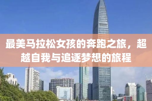 最美马拉松女孩的奔跑之旅，超越自我与追逐梦想的旅程