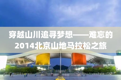 穿越山川追寻梦想——难忘的2014北京山地马拉松之旅