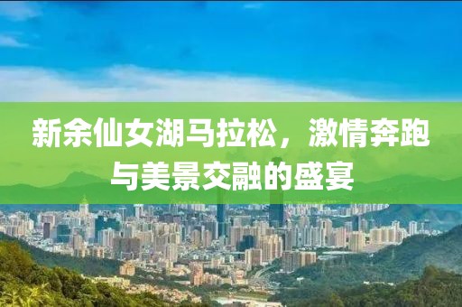 新余仙女湖马拉松，激情奔跑与美景交融的盛宴