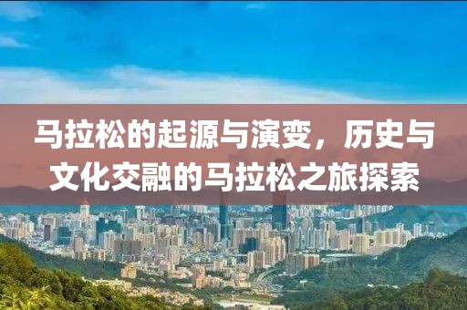 马拉松的起源与演变，历史与文化交融的马拉松之旅探索