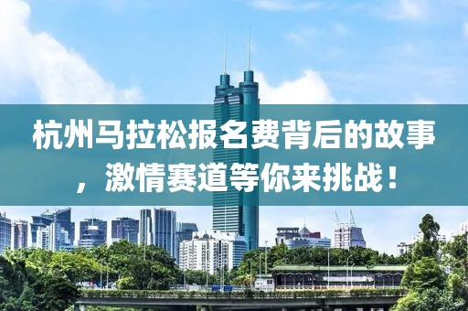 杭州马拉松报名费背后的故事，激情赛道等你来挑战！