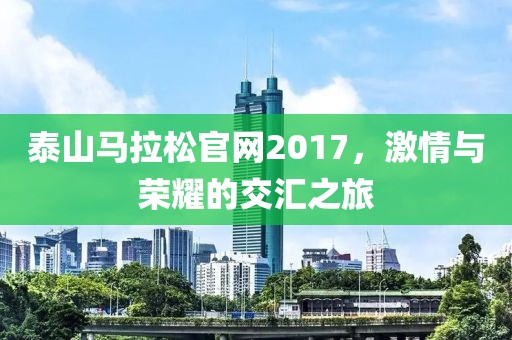 泰山马拉松官网2017，激情与荣耀的交汇之旅