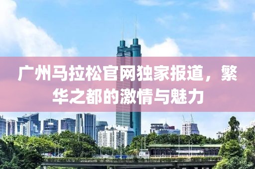 广州马拉松官网独家报道，繁华之都的激情与魅力
