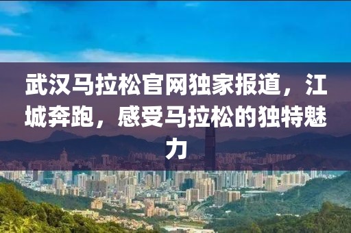 武汉马拉松官网独家报道，江城奔跑，感受马拉松的独特魅力