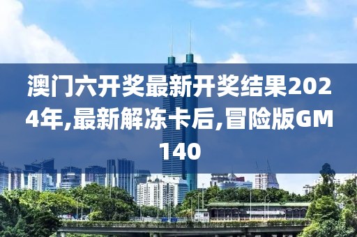 澳门六开奖最新开奖结果2024年,最新解冻卡后,冒险版GM140