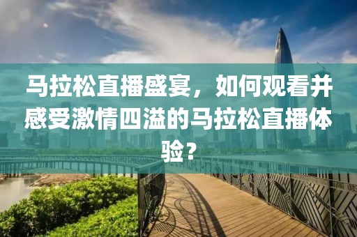 马拉松直播盛宴，如何观看并感受激情四溢的马拉松直播体验？