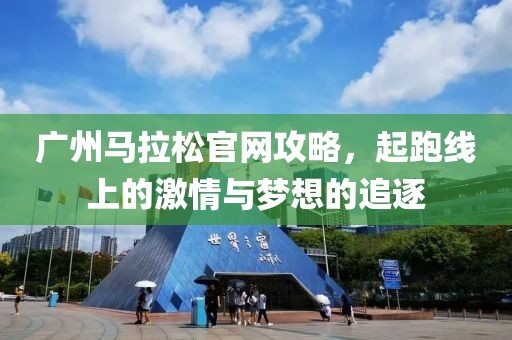 广州马拉松官网攻略，起跑线上的激情与梦想的追逐