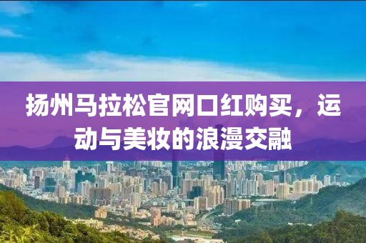 扬州马拉松官网口红购买，运动与美妆的浪漫交融