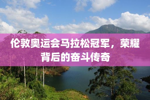 伦敦奥运会马拉松冠军，荣耀背后的奋斗传奇
