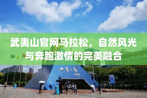 武夷山官网马拉松，自然风光与奔跑激情的完美融合