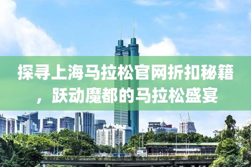 探寻上海马拉松官网折扣秘籍，跃动魔都的马拉松盛宴