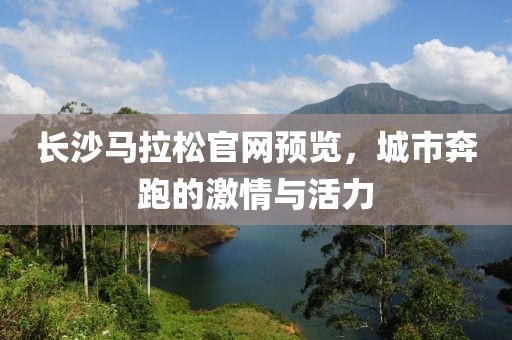 长沙马拉松官网预览，城市奔跑的激情与活力