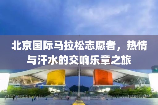 北京国际马拉松志愿者，热情与汗水的交响乐章之旅