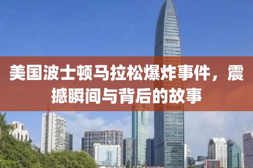 美国波士顿马拉松爆炸事件，震撼瞬间与背后的故事