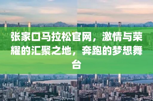 张家口马拉松官网，激情与荣耀的汇聚之地，奔跑的梦想舞台