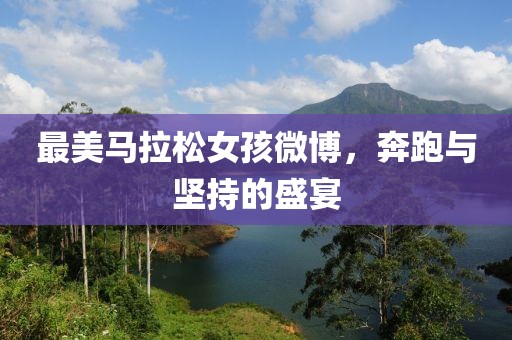 最美马拉松女孩微博，奔跑与坚持的盛宴