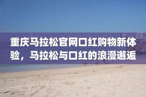 重庆马拉松官网口红购物新体验，马拉松与口红的浪漫邂逅