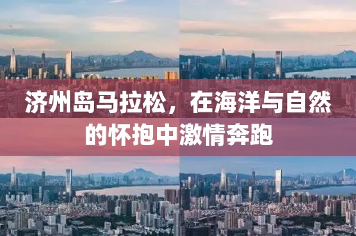 济州岛马拉松，在海洋与自然的怀抱中激情奔跑