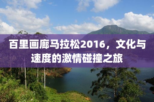 百里画廊马拉松2016，文化与速度的激情碰撞之旅