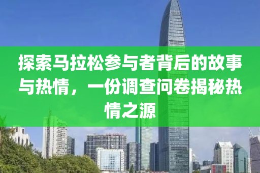探索马拉松参与者背后的故事与热情，一份调查问卷揭秘热情之源