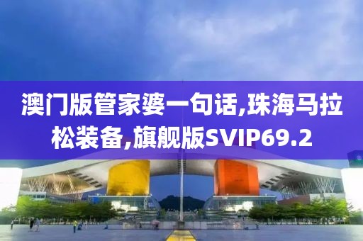 澳门版管家婆一句话,珠海马拉松装备,旗舰版SVIP69.2