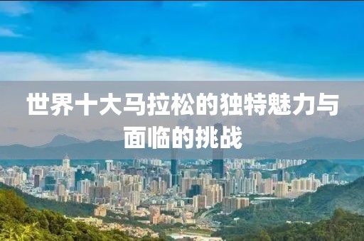 世界十大马拉松的独特魅力与面临的挑战