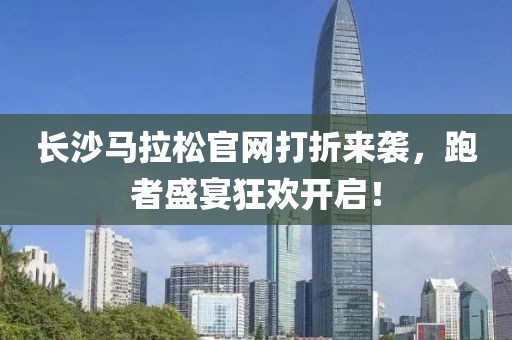 长沙马拉松官网打折来袭，跑者盛宴狂欢开启！