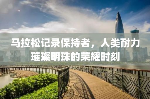 马拉松记录保持者，人类耐力璀璨明珠的荣耀时刻