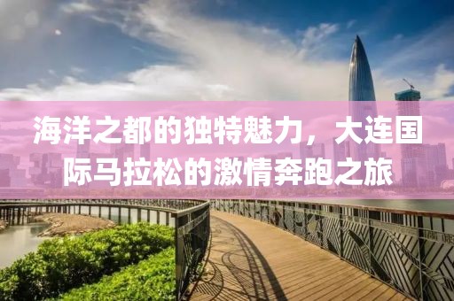 海洋之都的独特魅力，大连国际马拉松的激情奔跑之旅