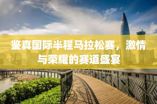 鉴真国际半程马拉松赛，激情与荣耀的赛道盛宴