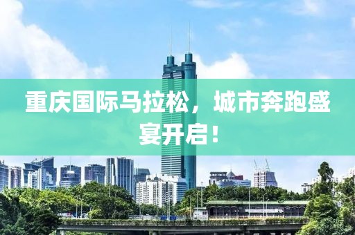重庆国际马拉松，城市奔跑盛宴开启！