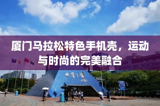 厦门马拉松特色手机壳，运动与时尚的完美融合