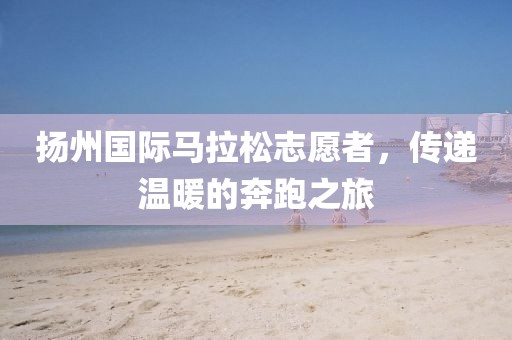 扬州国际马拉松志愿者，传递温暖的奔跑之旅