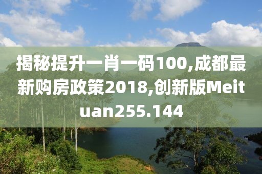 揭秘提升一肖一码100,成都最新购房政策2018,创新版Meituan255.144