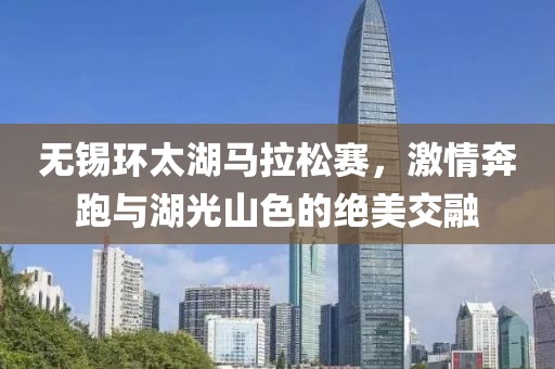 无锡环太湖马拉松赛，激情奔跑与湖光山色的绝美交融