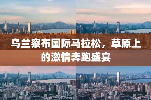 乌兰察布国际马拉松，草原上的激情奔跑盛宴