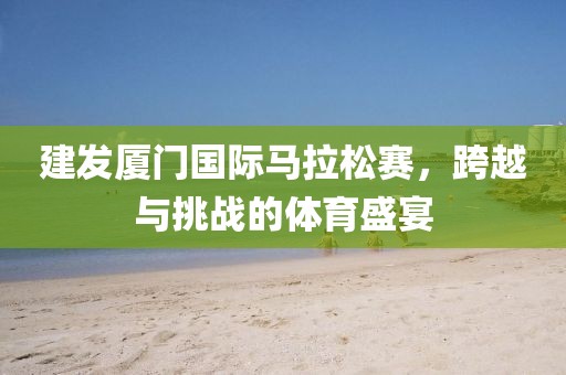 建发厦门国际马拉松赛，跨越与挑战的体育盛宴