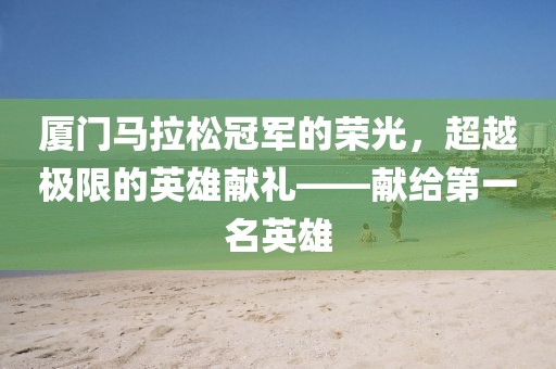 厦门马拉松冠军的荣光，超越极限的英雄献礼——献给第一名英雄