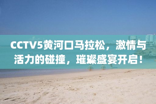 CCTV5黄河口马拉松，激情与活力的碰撞，璀璨盛宴开启！