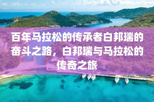 百年马拉松的传承者白邦瑞的奋斗之路，白邦瑞与马拉松的传奇之旅