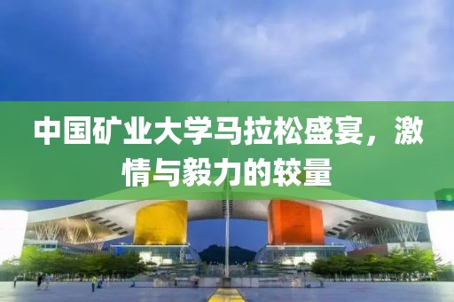 中国矿业大学马拉松盛宴，激情与毅力的较量