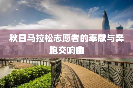 秋日马拉松志愿者的奉献与奔跑交响曲