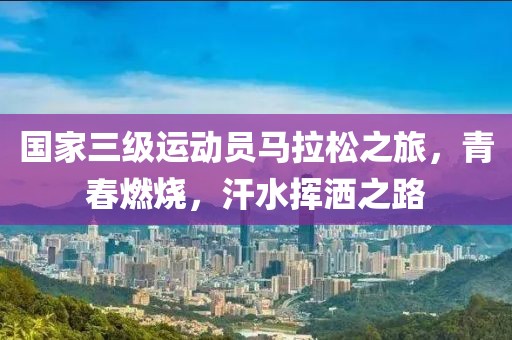 国家三级运动员马拉松之旅，青春燃烧，汗水挥洒之路