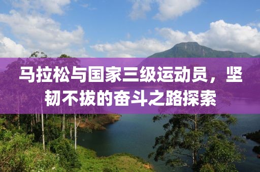 马拉松与国家三级运动员，坚韧不拔的奋斗之路探索