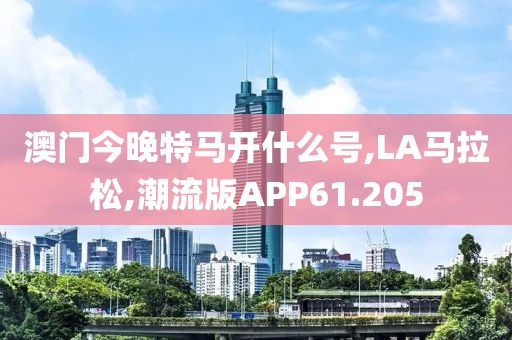 澳门今晚特马开什么号,LA马拉松,潮流版APP61.205