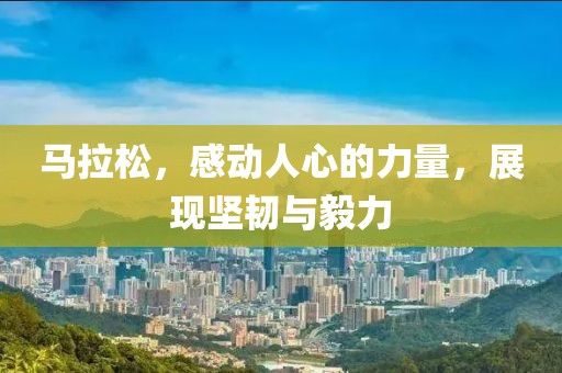 马拉松，感动人心的力量，展现坚韧与毅力