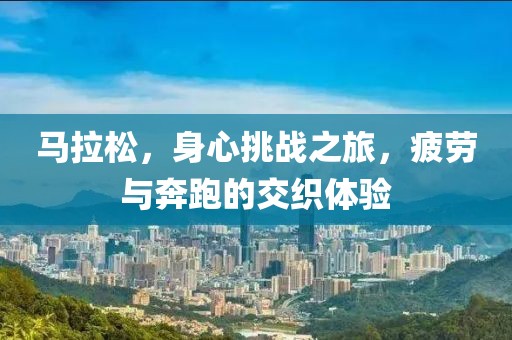 马拉松，身心挑战之旅，疲劳与奔跑的交织体验