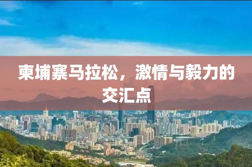 柬埔寨马拉松，激情与毅力的交汇点
