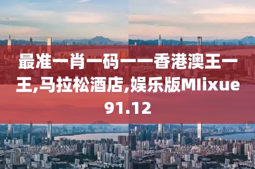 最准一肖一码一一香港澳王一王,马拉松酒店,娱乐版MIixue91.12